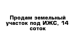 Продам земельный участок под ИЖС, 14 соток